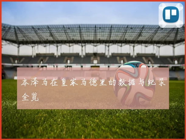 本泽马在皇家马德里的数据与纪录全览