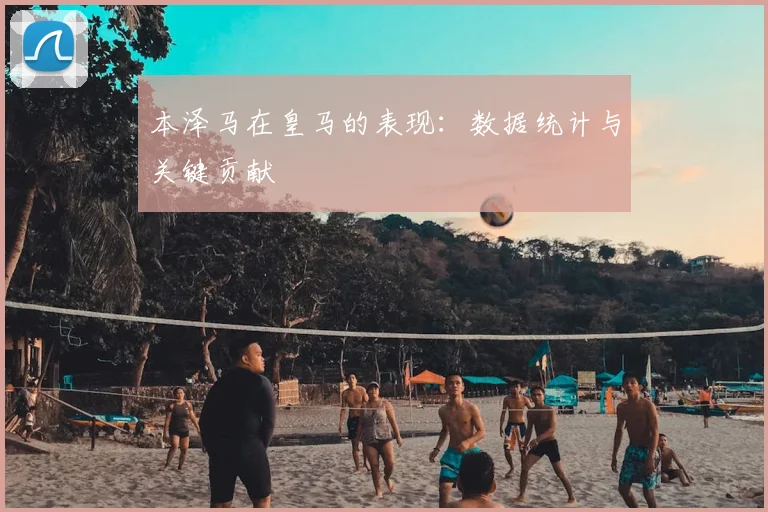 本泽马在皇马的表现：数据统计与关键贡献