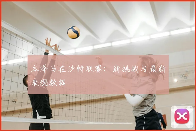 本泽马在沙特联赛：新挑战与最新表现数据