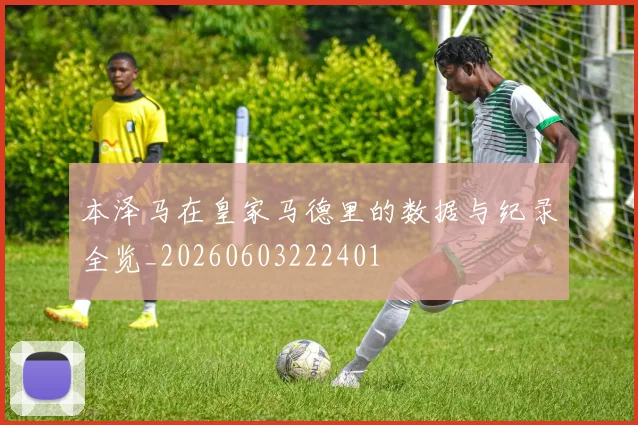 本泽马在皇家马德里的数据与纪录全览_20260603222401