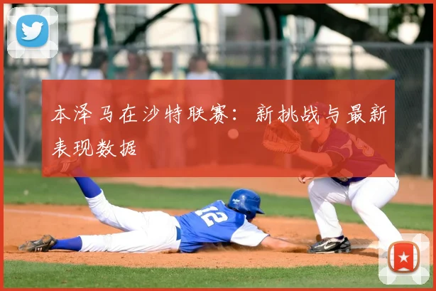 本泽马在沙特联赛:新挑战与最新表现数据